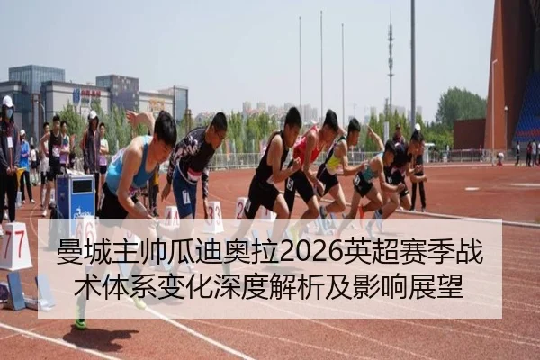 曼城主帅瓜迪奥拉2026英超赛季战术体系变化深度解析及影响展望