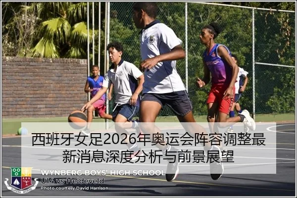 西班牙女足2026年奥运会阵容调整最新消息深度分析与前景展望